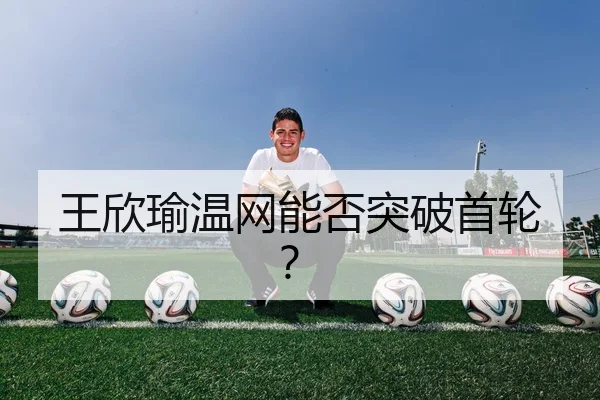 王欣瑜温网能否突破首轮？