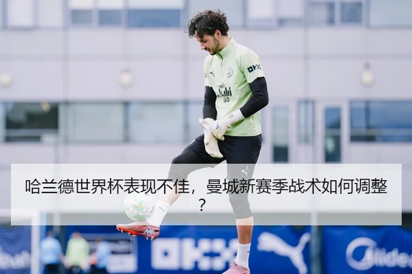 哈兰德世界杯表现不佳，曼城新赛季战术如何调整？