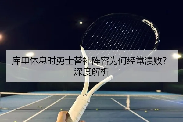 库里休息时勇士替补阵容为何经常溃败？深度解析